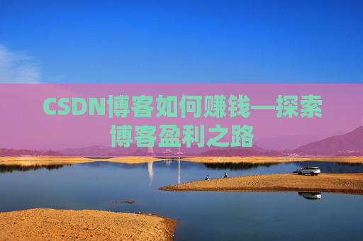 CSDN博客如何赚钱—探索博客盈利之路